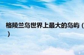 格陵兰岛世界上最大的岛屿（格陵兰岛 丹麦属地、世界最大岛屿）