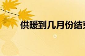 供暖到几月份结束（供暖到几月份）