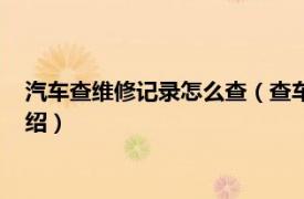 汽车查维修记录怎么查（查车辆维修记录怎么查相关内容简介介绍）