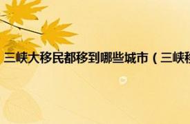 三峡大移民都移到哪些城市（三峡移民都到了哪些地方相关内容简介介绍）