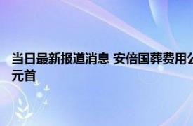 当日最新报道消息 安倍国葬费用公布：约16.6亿日元 邀请了哪个国家政要元首