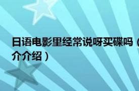 日语电影里经常说呀买碟吗（呀买碟日语是什么意思相关内容简介介绍）