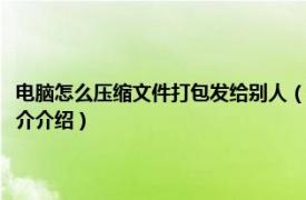 电脑怎么压缩文件打包发给别人（如何将文件压缩打包发给别人相关内容简介介绍）