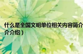 什么是全国文明单位相关内容简介介绍词（什么是全国文明单位相关内容简介介绍）