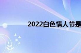 2022白色情人节是哪天（情人节是哪天）