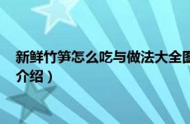 新鲜竹笋怎么吃与做法大全图（鲜竹笋怎么做好吃相关内容简介介绍）