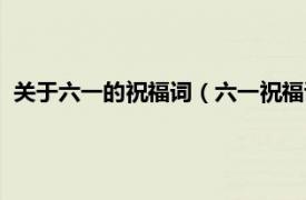 关于六一的祝福词（六一祝福语简短有意义相关内容简介介绍）