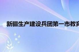 新疆生产建设兵团第一市教育局（新疆生产建设兵团教育局）