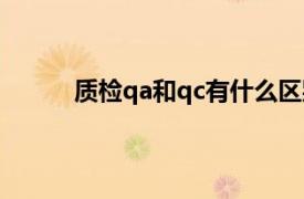 质检qa和qc有什么区别（qa和qc有什么区别）