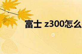 富士 z300怎么关机（富士 Z30）