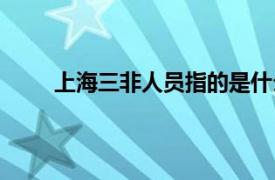 上海三非人员指的是什么（三非人员指的是什么）