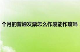 个月的普通发票怎么作废能作废吗（隔月发票如何作废相关内容简介介绍）