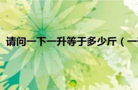 请问一下一升等于多少斤（一升等于多少斤相关内容简介介绍）