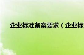 企业标准备案要求（企业标准备案流程相关内容简介介绍）