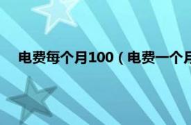 电费每个月100（电费一个月100正常吗相关内容简介介绍）