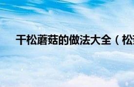 干松蘑菇的做法大全（松菇的做法相关内容简介介绍）