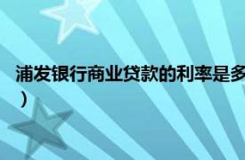 浦发银行商业贷款的利率是多少?（浦发银行信用贷款利率是多少）