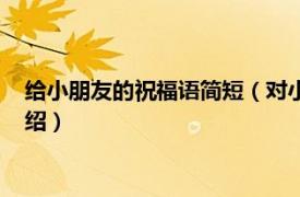 给小朋友的祝福语简短（对小朋友的简短祝福语相关内容简介介绍）