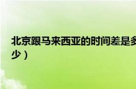 北京跟马来西亚的时间差是多少（马来西亚时间和北京时间差多少）