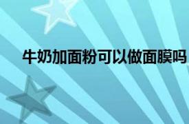 牛奶加面粉可以做面膜吗（牛奶和面粉可以做面膜吗）