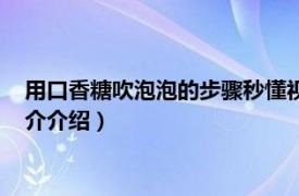 用口香糖吹泡泡的步骤秒懂视频（口香糖怎么吹泡泡相关内容简介介绍）