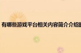 有哪些游戏平台相关内容简介介绍的（有哪些游戏平台相关内容简介介绍）