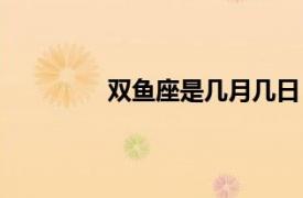 双鱼座是几月几日（双子座是几月几日）