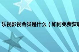 乐视影视会员是什么（如何免费获取乐视影视会员账号相关内容简介介绍）