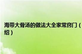 海带大骨汤的做法大全家常窍门（海带骨头汤最正宗的做法相关内容简介介绍）