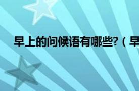 早上的问候语有哪些?（早上问候语相关内容简介介绍）