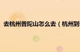 去杭州普陀山怎么去（杭州到普陀山怎么去相关内容简介介绍）