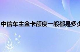 中信车主金卡额度一般都是多少（中信标准车主金卡额度是多少）