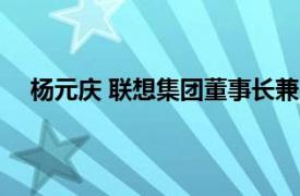 杨元庆 联想集团董事长兼ceo（杨元庆 联想集团CEO）