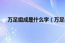 万足组成是什么字（万足是什么字相关内容简介介绍）