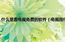 什么是看电视免费的软件（电视用什么软件看电视免费相关内容简介介绍）