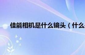 佳能相机是什么镜头（什么是佳能镜头相关内容简介介绍）