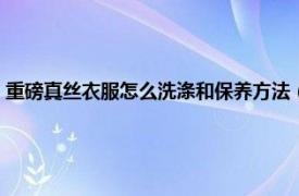 重磅真丝衣服怎么洗涤和保养方法（真丝的衣服怎么洗相关内容简介介绍）