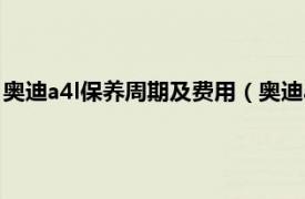 奥迪a4l保养周期及费用（奥迪a4l的保养费用相关内容简介介绍）