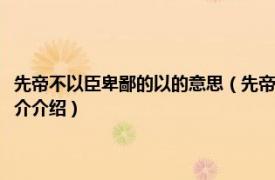 先帝不以臣卑鄙的以的意思（先帝不以臣卑鄙的卑鄙是什么意思相关内容简介介绍）