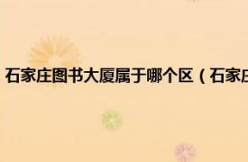 石家庄图书大厦属于哪个区（石家庄图书大厦营业时间相关内容简介介绍）