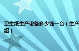 卫生纸生产设备多少钱一台（生产卫生纸的设备要多少费用相关内容简介介绍）