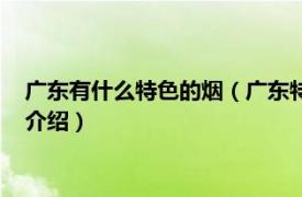 广东有什么特色的烟（广东特产烟就有什么牌子的相关内容简介介绍）