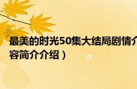 最美的时光50集大结局剧情介绍（最美的时光48集大结局相关内容简介介绍）