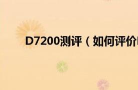 D7200测评（如何评价D7200相关内容简介介绍）