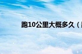 跑10公里大概多久（跑10公里需要多少时间）