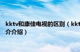 kktv和康佳电视的区别（kktv和康佳电视有哪些区别相关内容简介介绍）