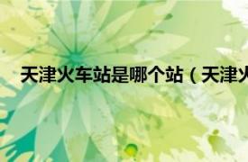 天津火车站是哪个站（天津火车站有几个相关内容简介介绍）