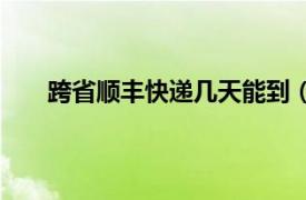 跨省顺丰快递几天能到（顺丰快递跨省需要几天到）