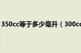 350cc等于多少毫升（300cc是多少毫升相关内容简介介绍）