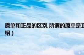 原单和正品的区别,所谓的原单是正品吗?（什么叫原单正品相关内容简介介绍）